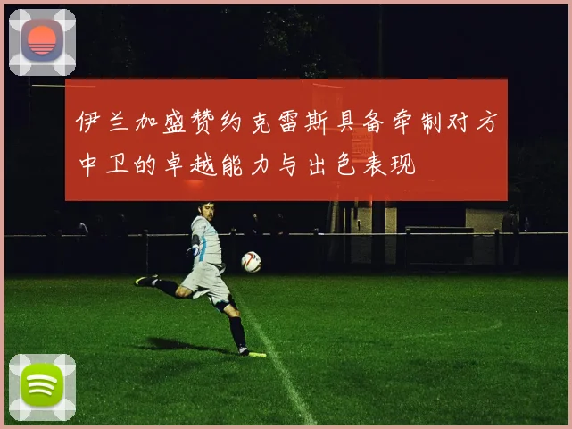 伊兰加盛赞约克雷斯具备牵制对方中卫的卓越能力与出色表现