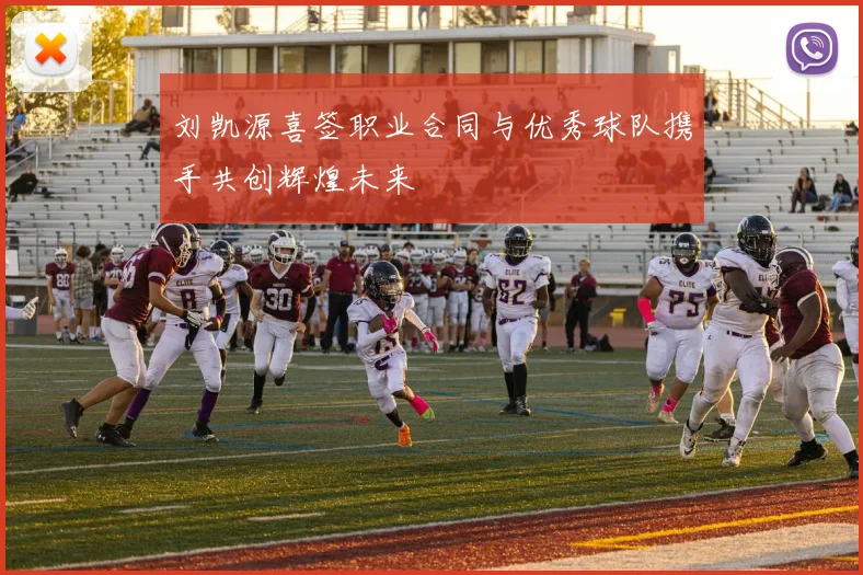 刘凯源喜签职业合同与优秀球队携手共创辉煌未来