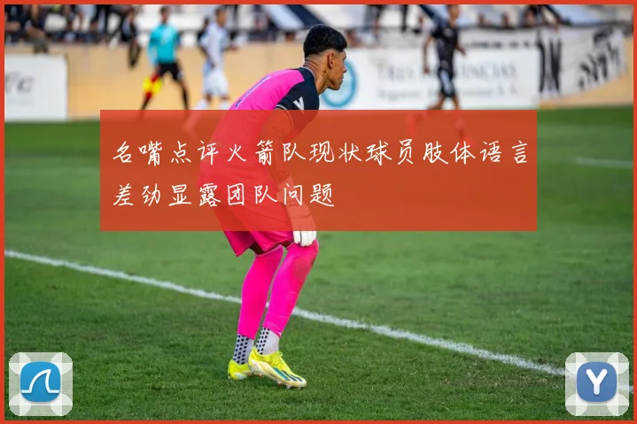 名嘴点评火箭队现状球员肢体语言差劲显露团队问题
