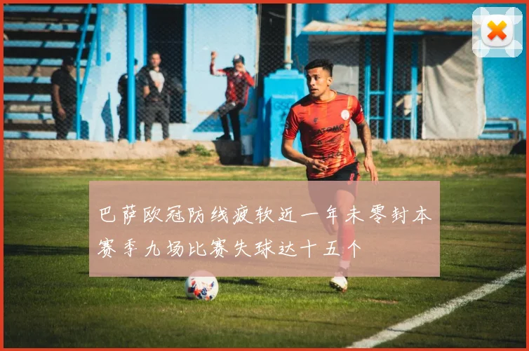 巴萨欧冠防线疲软近一年未零封本赛季九场比赛失球达十五个