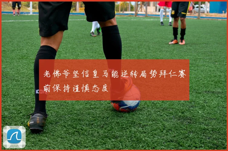 老佛爷坚信皇马能逆转局势拜仁赛前保持谨慎态度