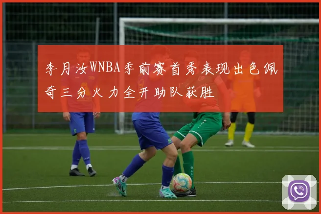李月汝WNBA季前赛首秀表现出色佩奇三分火力全开助队获胜