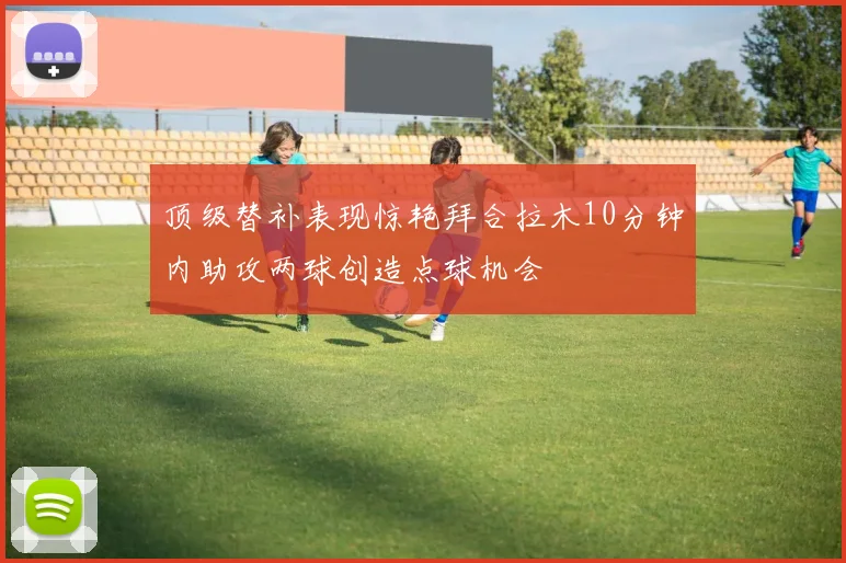 顶级替补表现惊艳拜合拉木10分钟内助攻两球创造点球机会