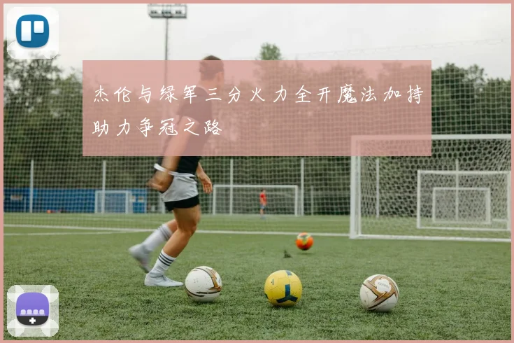 杰伦与绿军三分火力全开魔法加持助力争冠之路