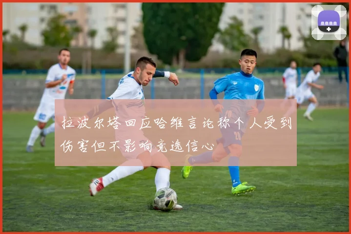 拉波尔塔回应哈维言论称个人受到伤害但不影响竞选信心