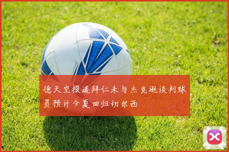德天空报道拜仁未与杰克逊谈判球员预计今夏回归切尔西