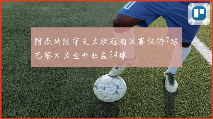 阿森纳防守乏力欧冠淘汰赛仅得7球巴黎火力全开狂轰24球