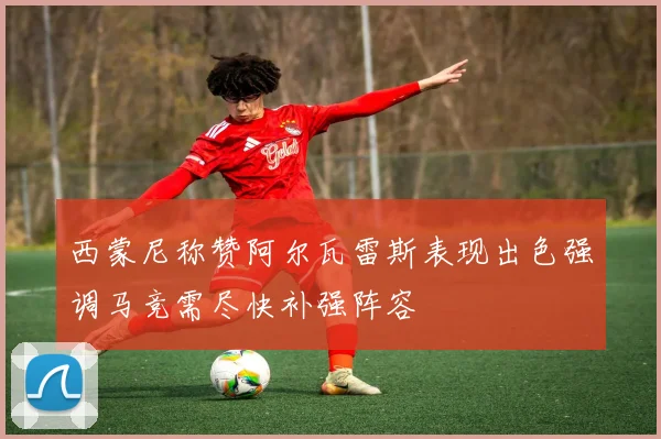 西蒙尼称赞阿尔瓦雷斯表现出色强调马竞需尽快补强阵容