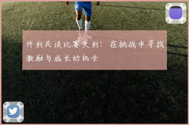 许利民谈比赛失利：在挑战中寻找激励与成长的机会