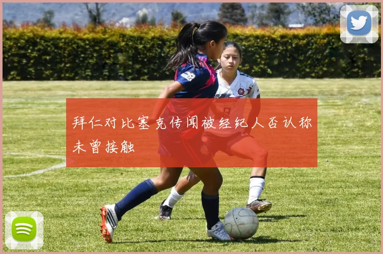 拜仁对比塞克传闻被经纪人否认称未曾接触