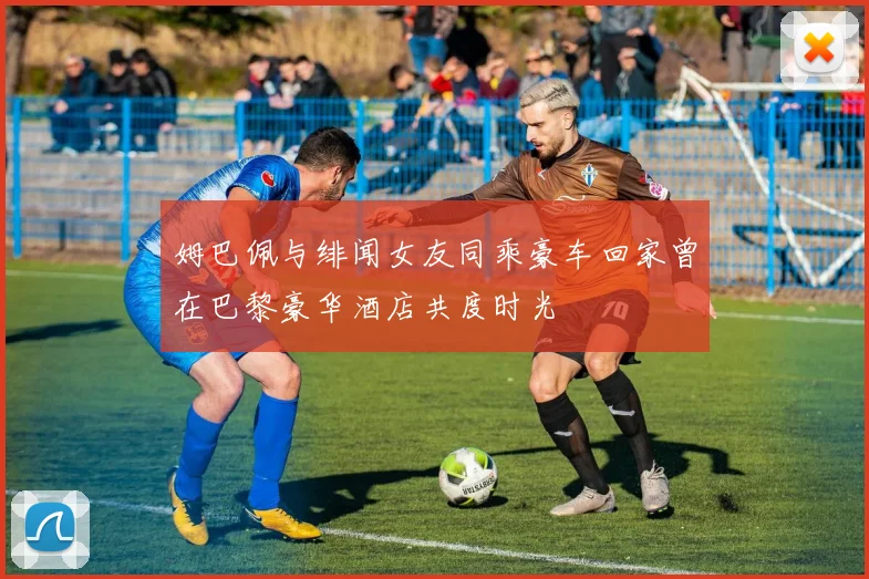 姆巴佩与绯闻女友同乘豪车回家曾在巴黎豪华酒店共度时光