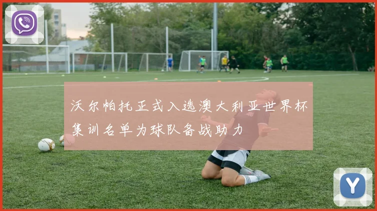 沃尔帕托正式入选澳大利亚世界杯集训名单为球队备战助力