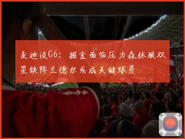 麦迪谈G6：掘金面临压力森林狼双星缺阵兰德尔或成关键球员