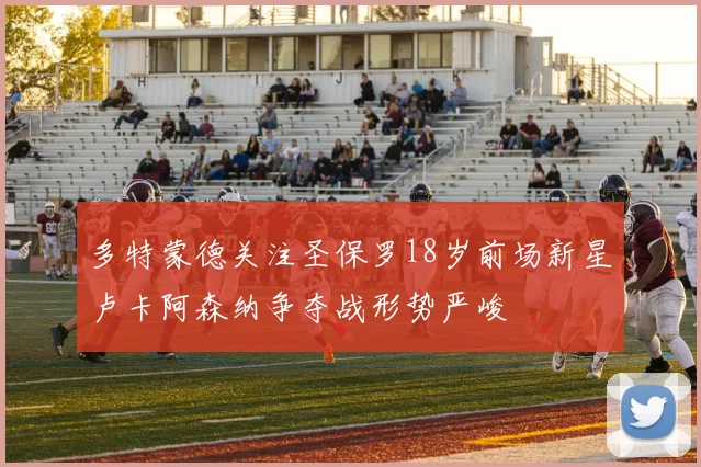 多特蒙德关注圣保罗18岁前场新星卢卡阿森纳争夺战形势严峻
