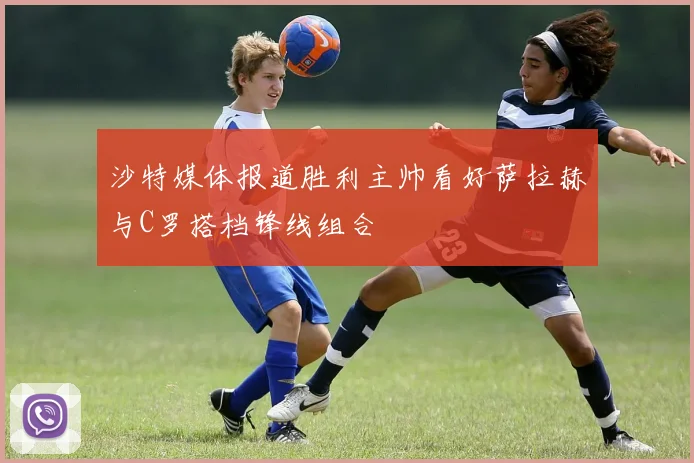 沙特媒体报道胜利主帅看好萨拉赫与C罗搭档锋线组合