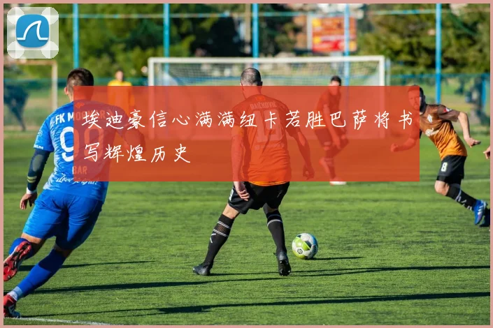 埃迪豪信心满满纽卡若胜巴萨将书写辉煌历史