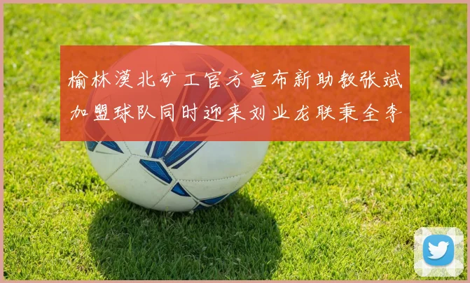 榆林漠北矿工官方宣布新助教张斌加盟球队同时迎来刘业龙联秉全李泽宇三位新援