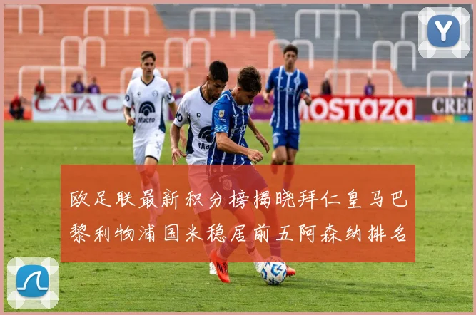 欧足联最新积分榜揭晓拜仁皇马巴黎利物浦国米稳居前五阿森纳排名第七