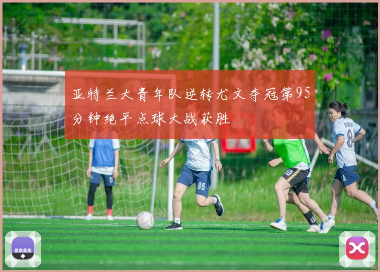 亚特兰大青年队逆转尤文夺冠第95分钟绝平点球大战获胜