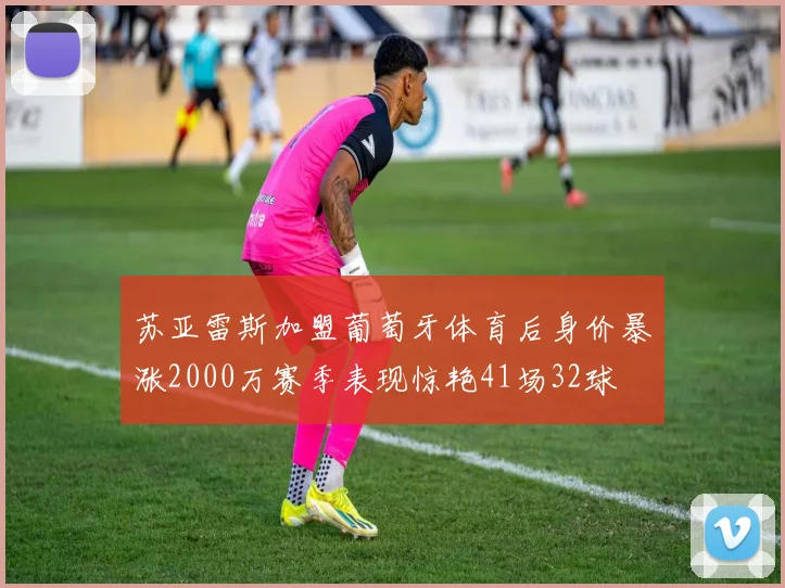 苏亚雷斯加盟葡萄牙体育后身价暴涨2000万赛季表现惊艳41场32球