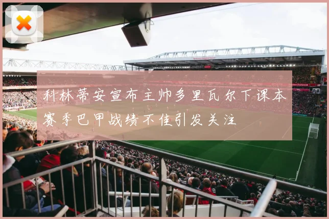 科林蒂安宣布主帅多里瓦尔下课本赛季巴甲战绩不佳引发关注