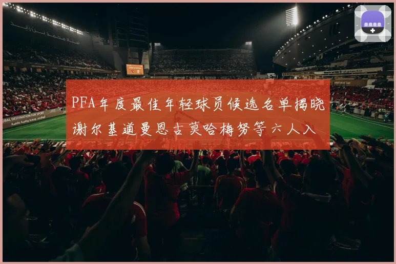 PFA年度最佳年轻球员候选名单揭晓谢尔基道曼恩古莫哈梅努等六人入围