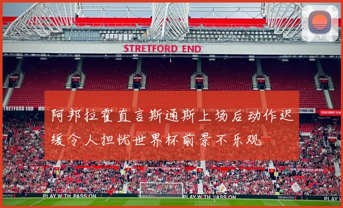 阿邦拉霍直言斯通斯上场后动作迟缓令人担忧世界杯前景不乐观