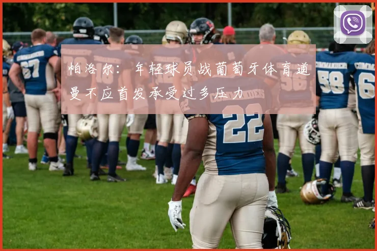 帕洛尔：年轻球员战葡萄牙体育道曼不应首发承受过多压力