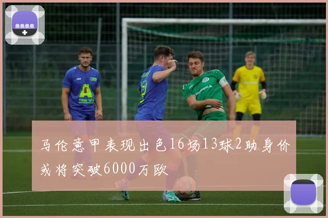 马伦意甲表现出色16场13球2助身价或将突破6000万欧
