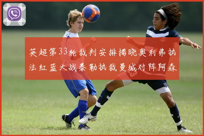 英超第33轮裁判安排揭晓奥利弗执法红蓝大战泰勒执裁曼城对阵阿森纳