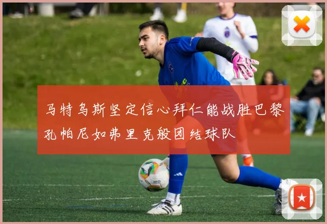 马特乌斯坚定信心拜仁能战胜巴黎孔帕尼如弗里克般团结球队