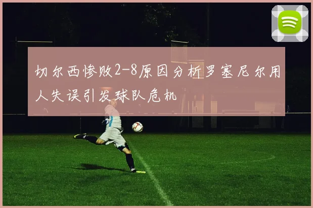 切尔西惨败2-8原因分析罗塞尼尔用人失误引发球队危机