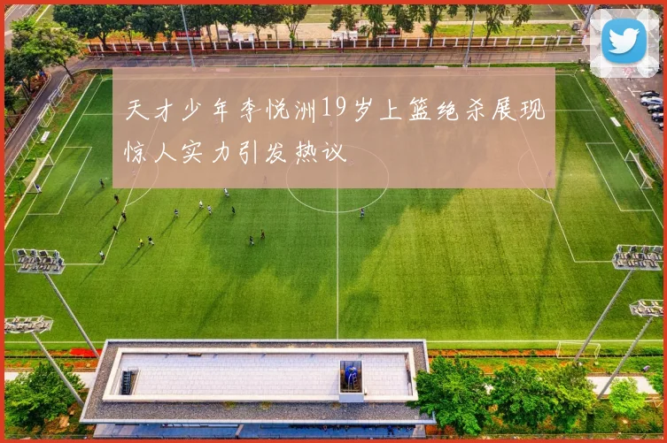 天才少年李悦洲19岁上篮绝杀展现惊人实力引发热议
