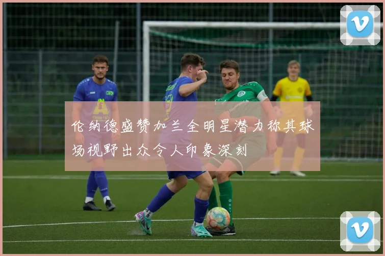 伦纳德盛赞加兰全明星潜力称其球场视野出众令人印象深刻