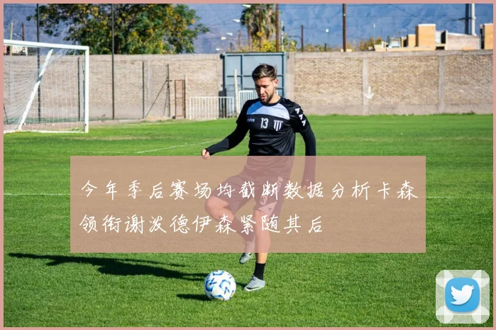 今年季后赛场均截断数据分析卡森领衔谢泼德伊森紧随其后