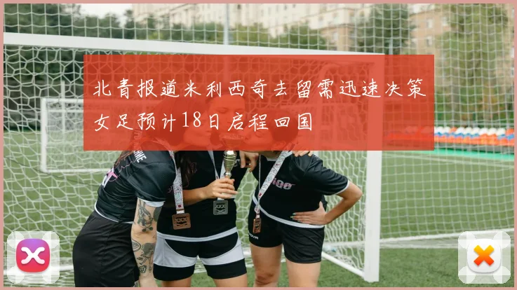 北青报道米利西奇去留需迅速决策女足预计18日启程回国